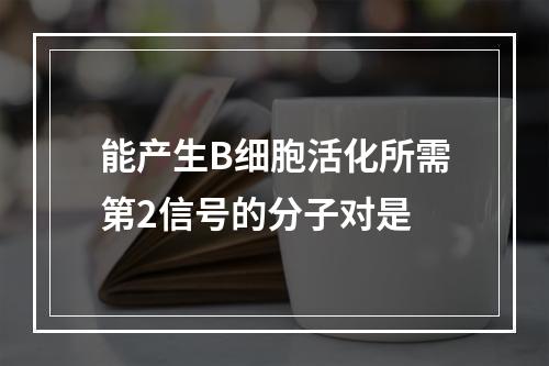 能产生B细胞活化所需第2信号的分子对是