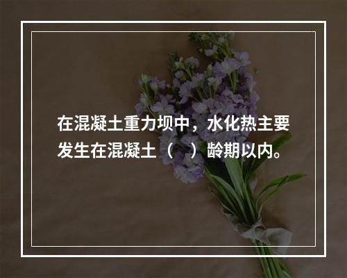 在混凝土重力坝中，水化热主要发生在混凝土（　）龄期以内。