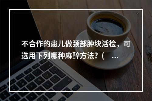 不合作的患儿做颈部肿块活检，可选用下列哪种麻醉方法？(　　)