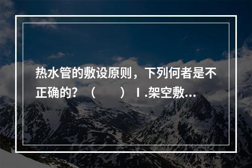 热水管的敷设原则，下列何者是不正确的？（　　）Ⅰ.架空敷设；