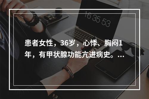 患者女性，36岁，心悸、胸闷1年，有甲状腺功能亢进病史。心电