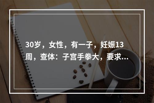 30岁，女性，有一子，妊娠13周，查体：子宫手拳大，要求终止