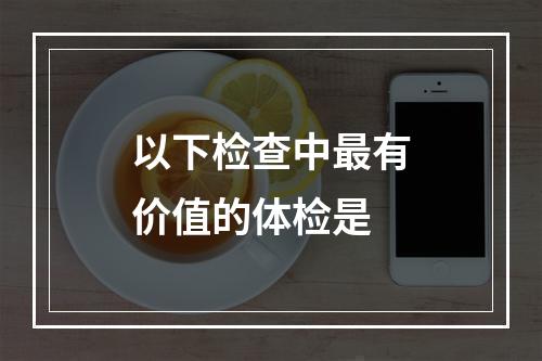 以下检查中最有价值的体检是