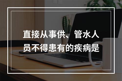 直接从事供、管水人员不得患有的疾病是