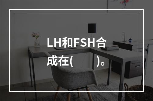 LH和FSH合成在(　　)。