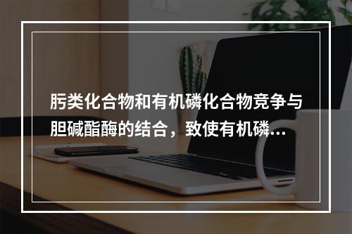 肟类化合物和有机磷化合物竞争与胆碱酯酶的结合，致使有机磷化合