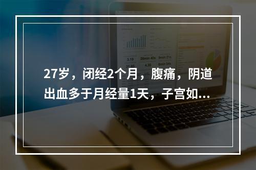 27岁，闭经2个月，腹痛，阴道出血多于月经量1天，子宫如2个