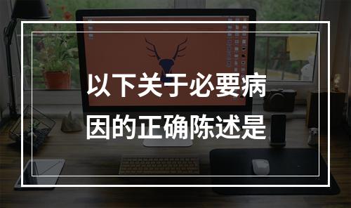 以下关于必要病因的正确陈述是