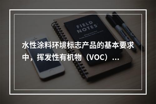 水性涂料环境标志产品的基本要求中，挥发性有机物（VOC）含量