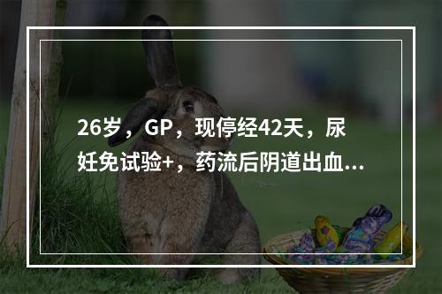 26岁，GP，现停经42天，尿妊免试验+，药流后阴道出血48