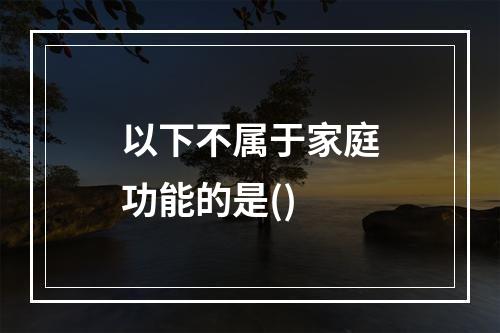 以下不属于家庭功能的是()