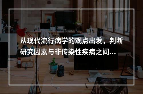 从现代流行病学的观点出发，判断研究因素与非传染性疾病之间存在