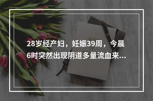 28岁经产妇，妊娠39周，今晨6时突然出现阴道多量流血来院。