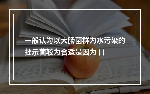 一般认为以大肠菌群为水污染的批示菌较为合适是因为 ( )