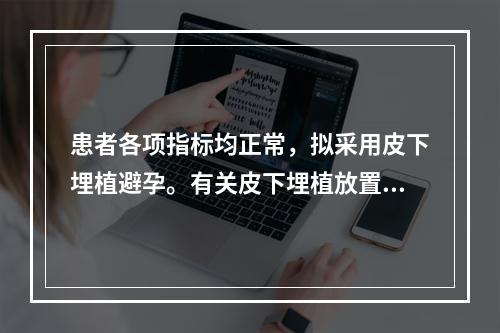 患者各项指标均正常，拟采用皮下埋植避孕。有关皮下埋植放置手术