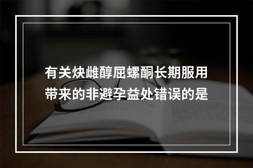 有关炔雌醇屈螺酮长期服用带来的非避孕益处错误的是