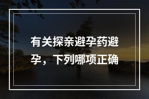 有关探亲避孕药避孕，下列哪项正确