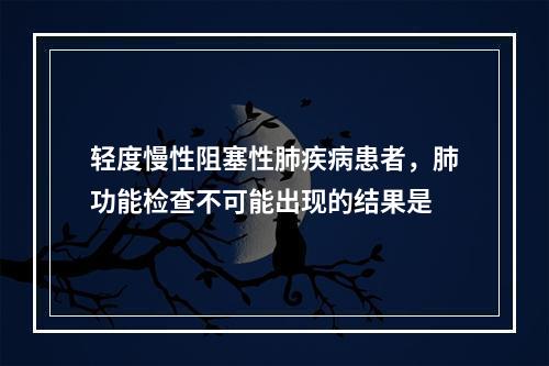 轻度慢性阻塞性肺疾病患者，肺功能检查不可能出现的结果是