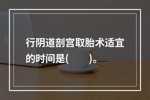 行阴道剖宫取胎术适宜的时间是(　　)。