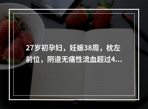 27岁初孕妇，妊娠38周，枕左前位，阴道无痛性流血超过400