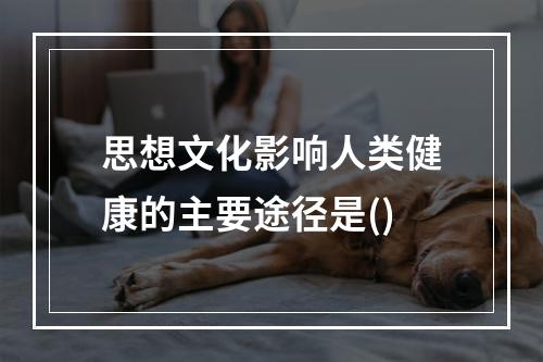 思想文化影响人类健康的主要途径是()