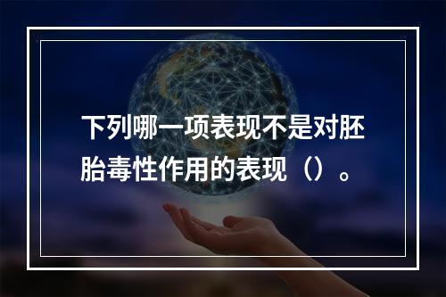 下列哪一项表现不是对胚胎毒性作用的表现（）。