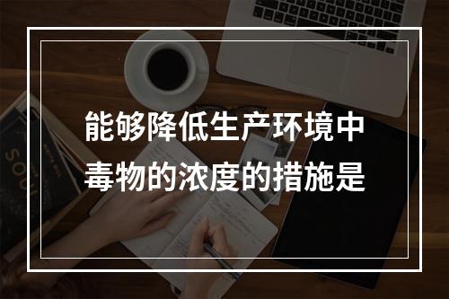 能够降低生产环境中毒物的浓度的措施是