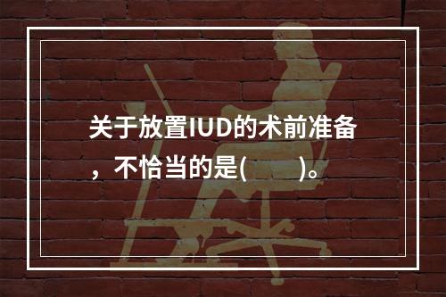 关于放置IUD的术前准备，不恰当的是(　　)。