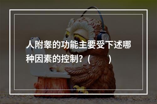 人附睾的功能主要受下述哪种因素的控制？(　　)