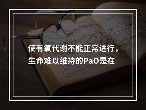 使有氧代谢不能正常进行，生命难以维持的PaO是在