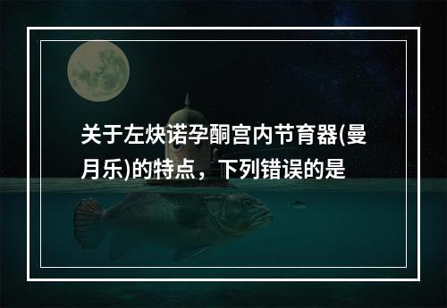 关于左炔诺孕酮宫内节育器(曼月乐)的特点，下列错误的是