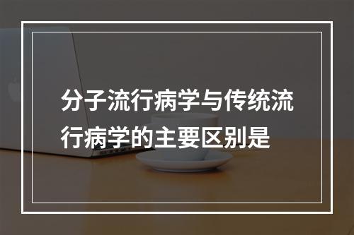 分子流行病学与传统流行病学的主要区别是