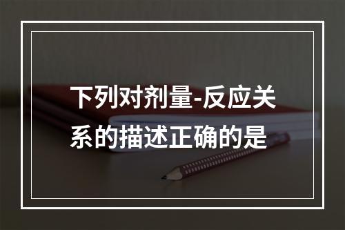 下列对剂量-反应关系的描述正确的是