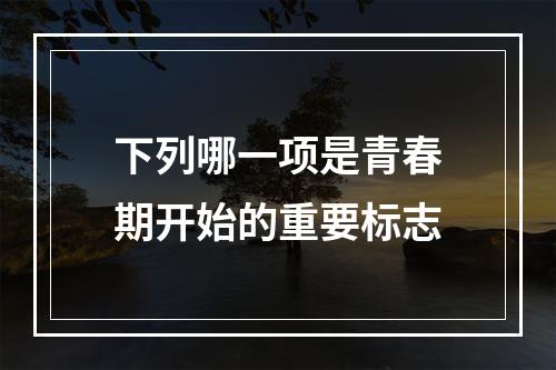 下列哪一项是青春期开始的重要标志