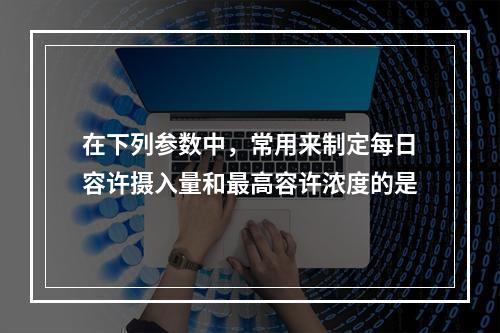 在下列参数中，常用来制定每日容许摄入量和最高容许浓度的是