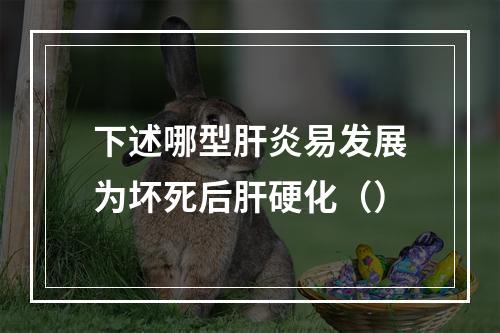 下述哪型肝炎易发展为坏死后肝硬化（）