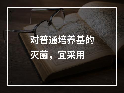 对普通培养基的灭菌，宜采用