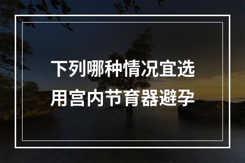 下列哪种情况宜选用宫内节育器避孕