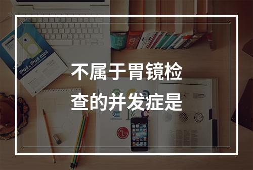 不属于胃镜检查的并发症是