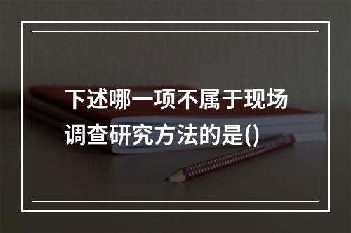 下述哪一项不属于现场调查研究方法的是()