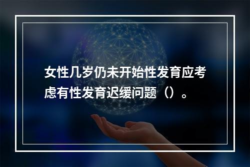 女性几岁仍未开始性发育应考虑有性发育迟缓问题（）。