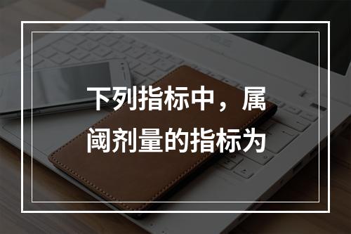 下列指标中，属阈剂量的指标为