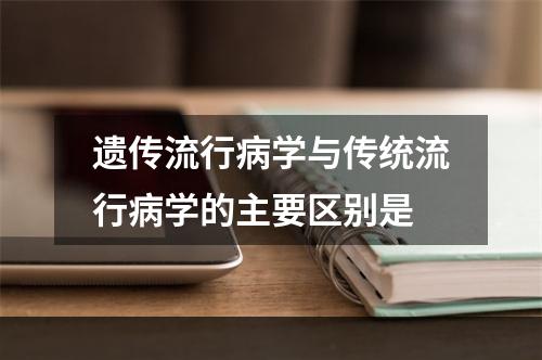 遗传流行病学与传统流行病学的主要区别是