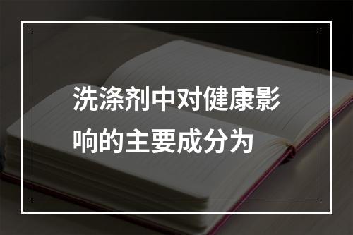 洗涤剂中对健康影响的主要成分为