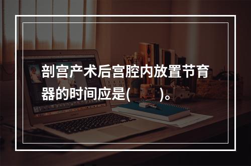 剖宫产术后宫腔内放置节育器的时间应是(　　)。