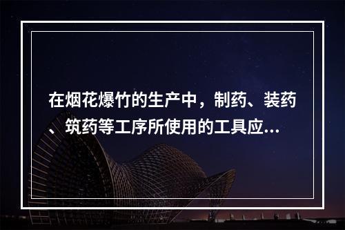 在烟花爆竹的生产中，制药、装药、筑药等工序所使用的工具应采用