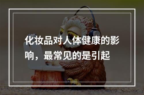 化妆品对人体健康的影响，最常见的是引起