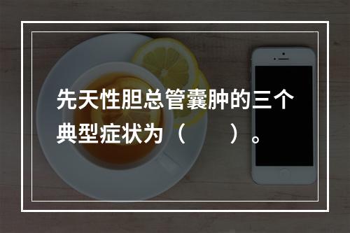 先天性胆总管囊肿的三个典型症状为（　　）。