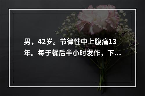 男，42岁。节律性中上腹痛13年。每于餐后半小时发作，下次进