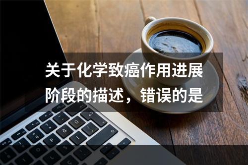 关于化学致癌作用进展阶段的描述，错误的是